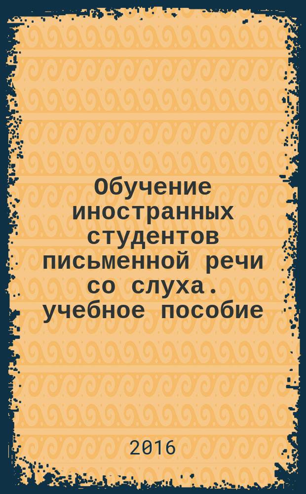Обучение иностранных студентов письменной речи со слуха. учебное пособие
