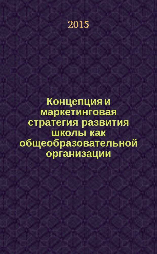 Концепция и маркетинговая стратегия развития школы как общеобразовательной организации : автореферат диссертации на соискание ученой степени доктора педагогических наук : специальность 13.00.01 <Общая педагогика, история педагогики и образования>
