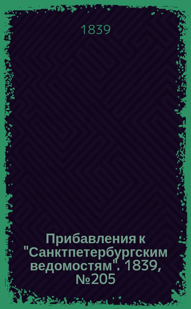 [Прибавления к "Санктпетербургским ведомостям"]. 1839, № 205 (8 сент.)
