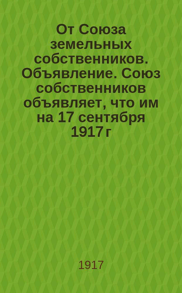 От Союза земельных собственников. Объявление. Союз собственников объявляет, что им на 17 сентября 1917 г. в д. Хайбуллина (Акзярь) назначен съезд для обсуждения... : листовка
