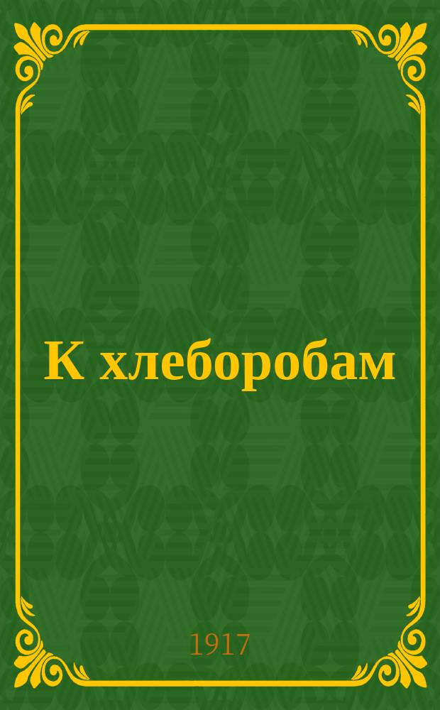 К хлеборобам : слово, сказанное на Учредительном собрании Союза земельных собственников Валковского уезда 4 июня 1917 года, организатором союза А. П. Фон-Циглер... : листовка