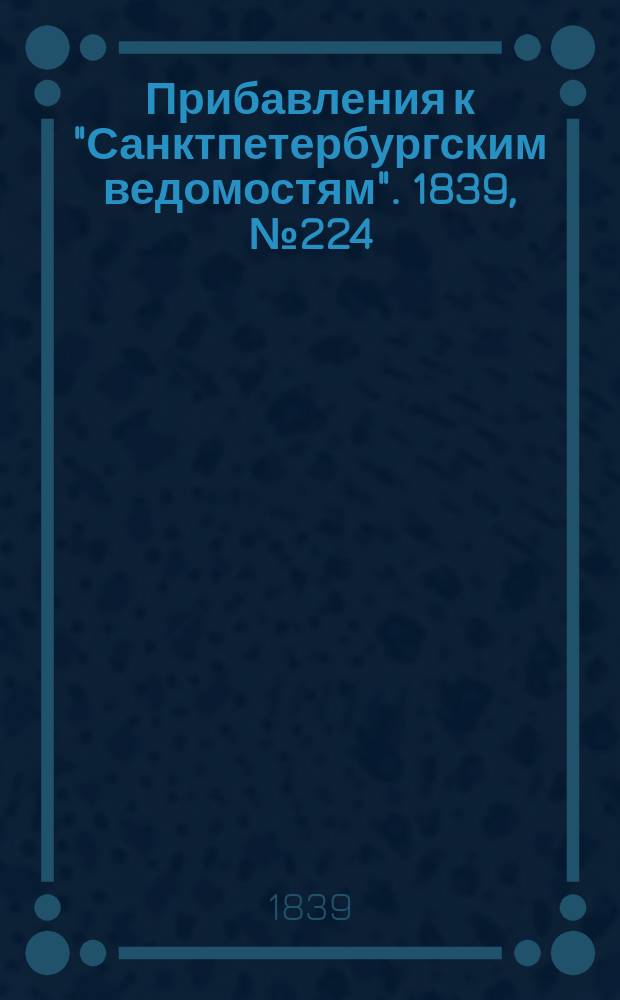 [Прибавления к "Санктпетербургским ведомостям"]. 1839, № 224 (1 окт.)