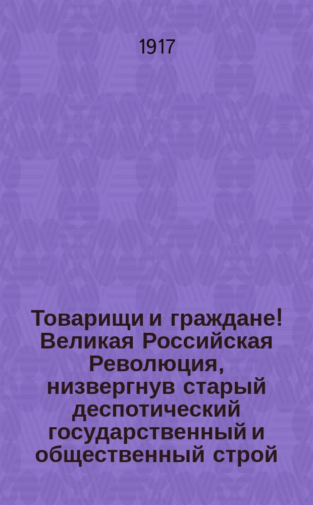 Товарищи и граждане! Великая Российская Революция, низвергнув старый деспотический государственный и общественный строй, поставила перед демократией задачу создания новых форм государственного и общественного управления : листовка