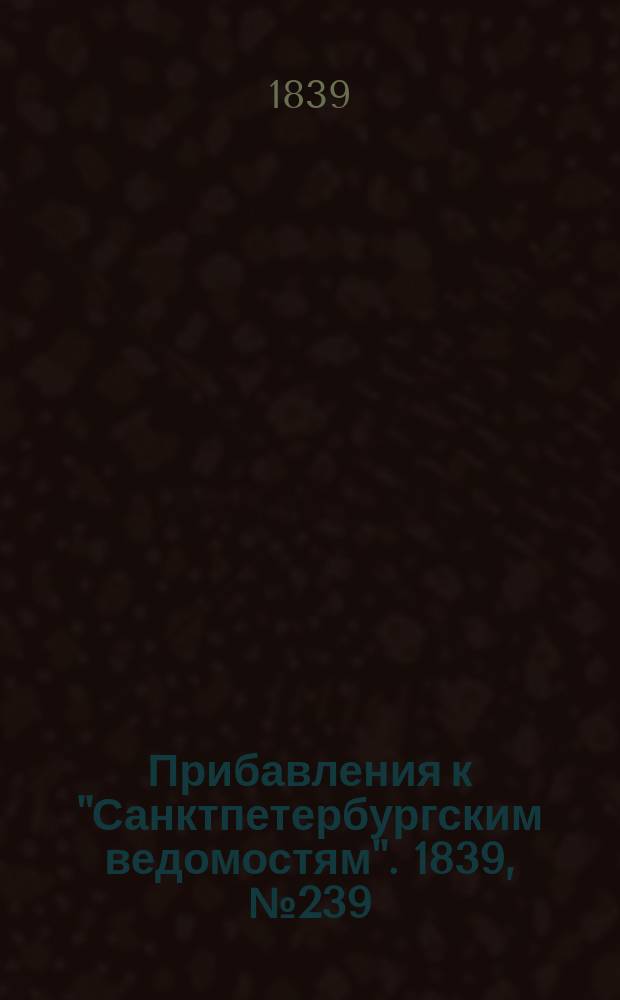 [Прибавления к "Санктпетербургским ведомостям"]. 1839, № 239 (19 окт.)