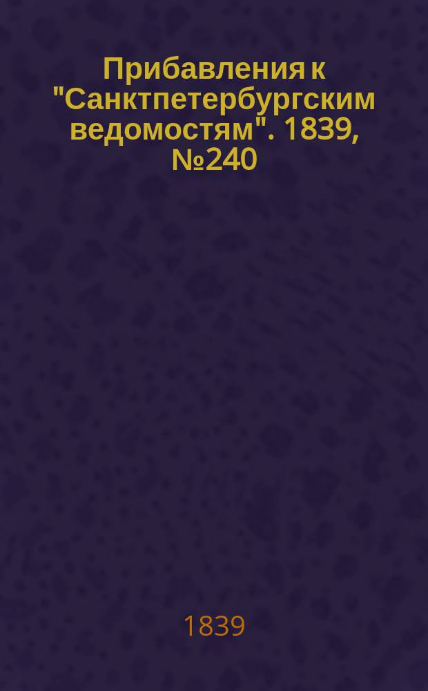 [Прибавления к "Санктпетербургским ведомостям"]. 1839, № 240 (20 окт.)