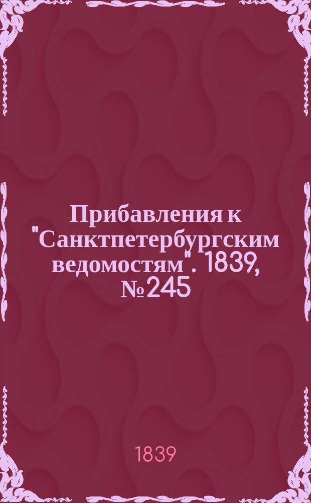 [Прибавления к "Санктпетербургским ведомостям"]. 1839, № 245 (26 окт.)