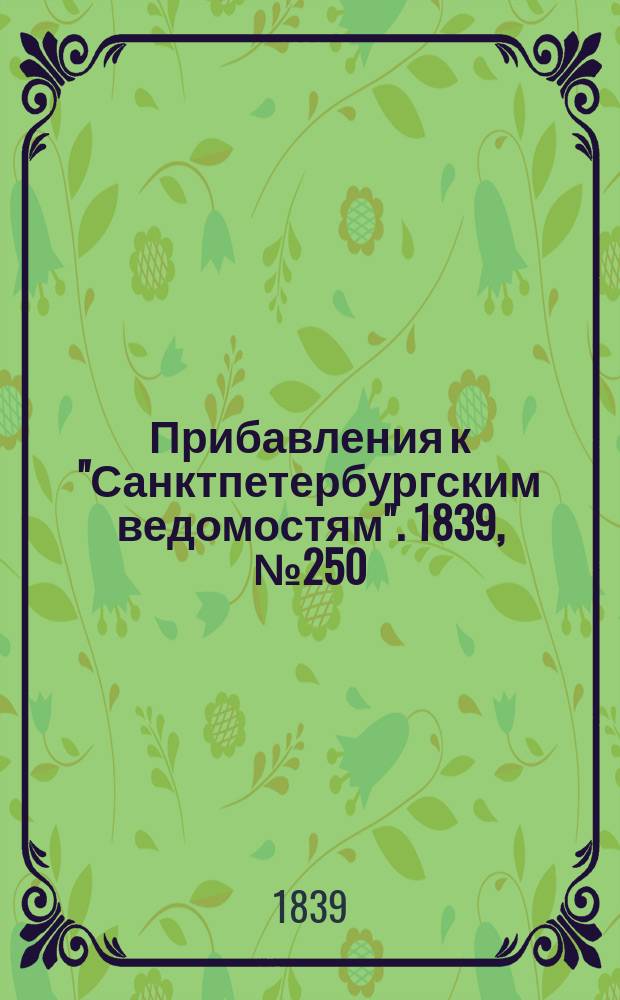 [Прибавления к "Санктпетербургским ведомостям"]. 1839, № 250 (1 нояб.)