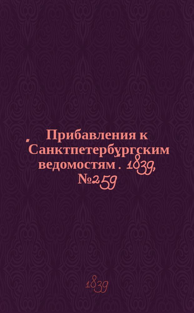 [Прибавления к "Санктпетербургским ведомостям"]. 1839, № 259 (11 нояб.)