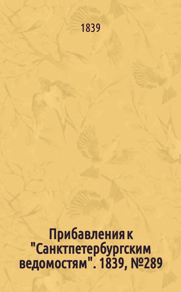 [Прибавления к "Санктпетербургским ведомостям"]. 1839, № 289 (19 дек.)