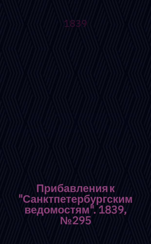 [Прибавления к "Санктпетербургским ведомостям"]. 1839, № 295 (29 дек.)