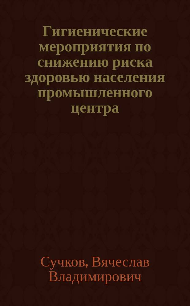 Гигиенические мероприятия по снижению риска здоровью населения промышленного центра (на примере г.о. Новокуйбышевск) : автореферат диссертации на соискание ученой степени кандидата медицинских наук : специальность 14.02.01 <Гигиена>