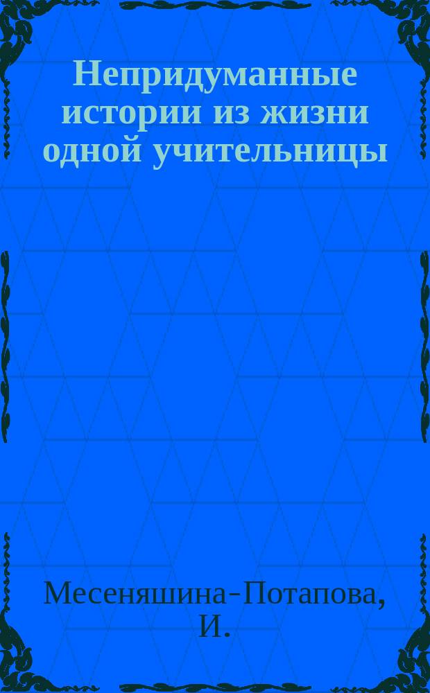 Непридуманные истории из жизни одной учительницы; Жизнь и приключения бабки Ёшки / И. Месеняшина-Потапова