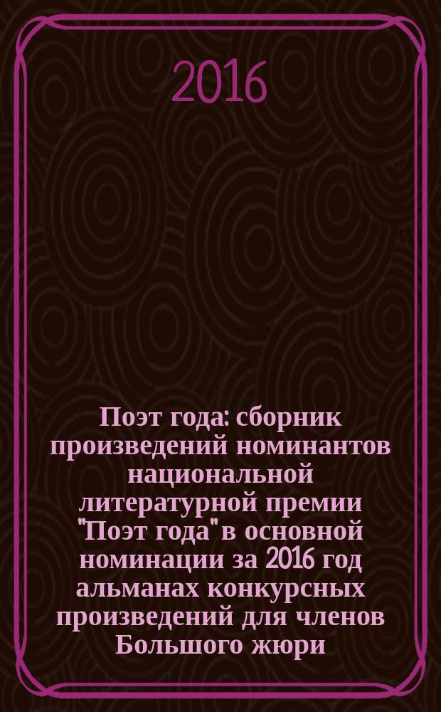 Поэт года : сборник произведений номинантов национальной литературной премии "Поэт года" в основной номинации [за 2016 год альманах конкурсных произведений для членов Большого жюри]. 2016, кн. 10