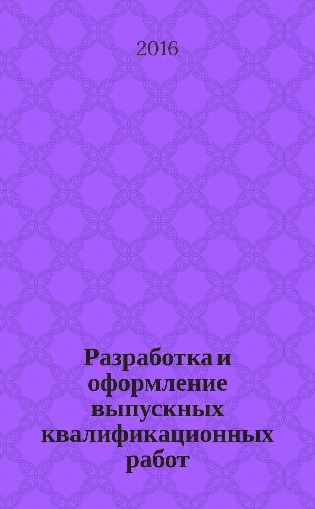 Разработка и оформление выпускных квалификационных работ: учебно-методическое пособие к выполнению выпускных квалиф. работ (ВКР)