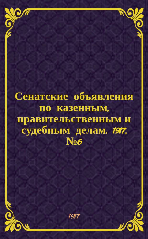 Сенатские объявления по казенным, правительственным и судебным делам. 1917, № 6 (19 янв.)