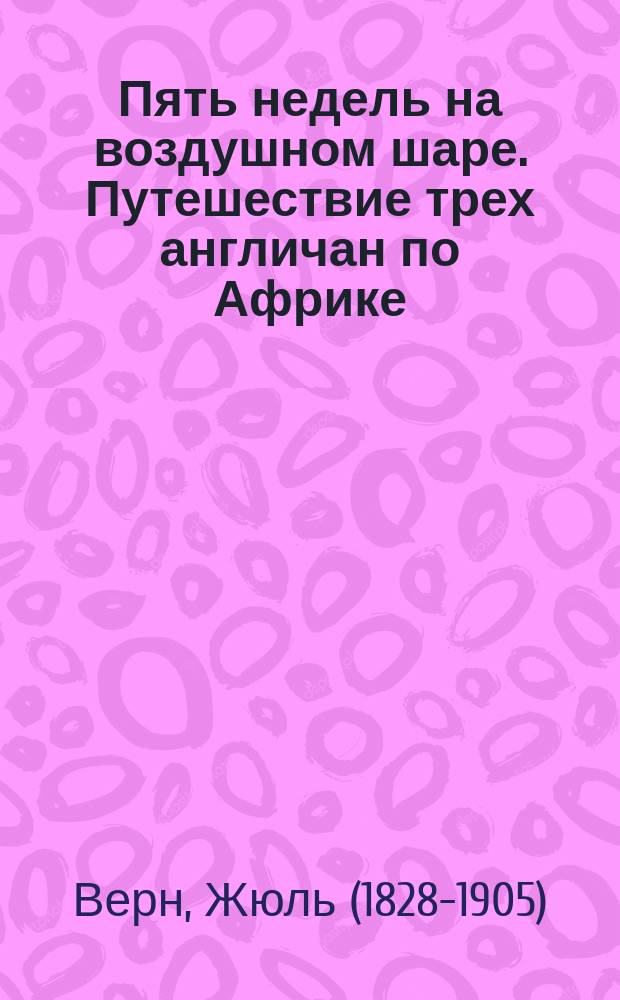 Пять недель на воздушном шаре. Путешествие трех англичан по Африке : роман