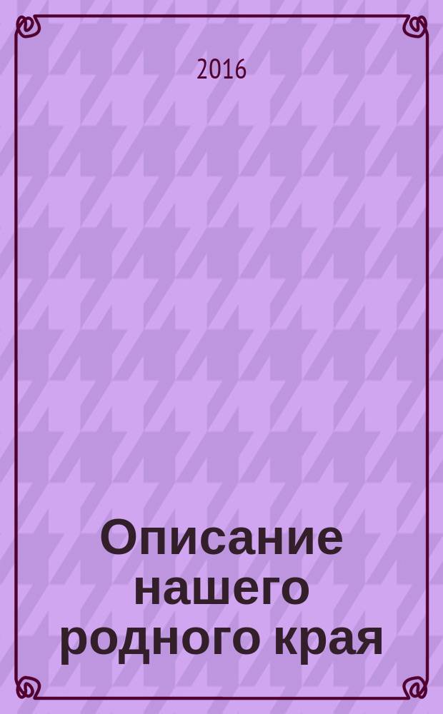 Описание нашего родного края : с некоторыми приложениями в сокращенном виде