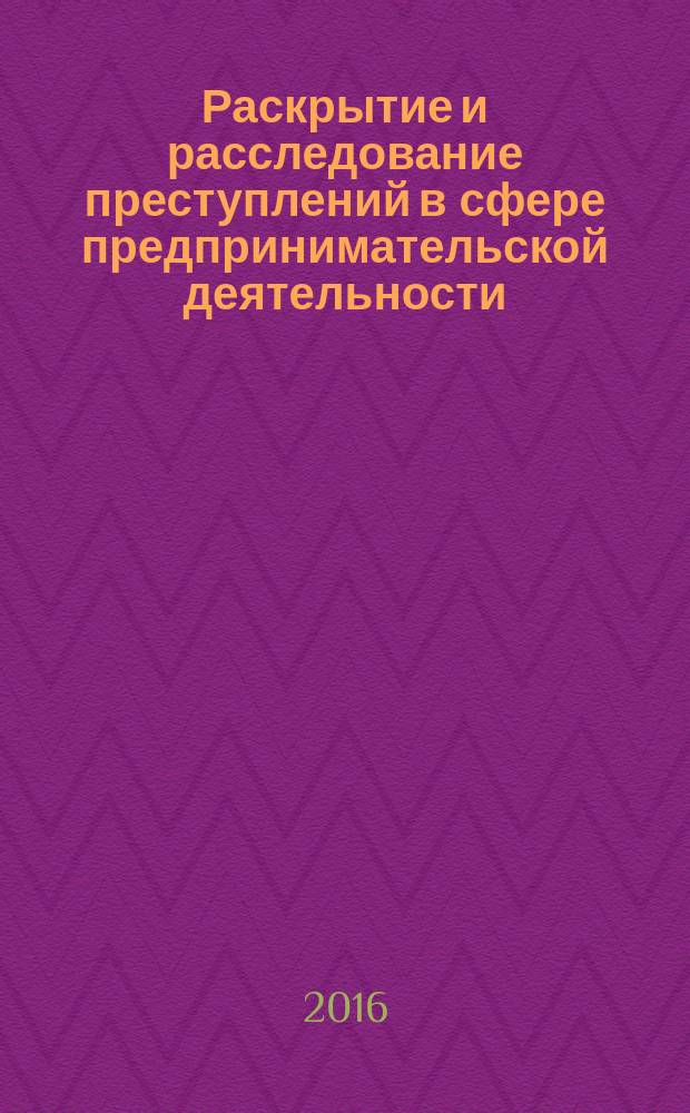 Раскрытие и расследование преступлений в сфере предпринимательской деятельности : учебное пособие