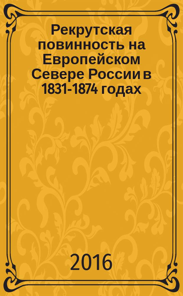 Рекрутская повинность на Европейском Севере России в 1831-1874 годах (по материалам Архангельской, Вологодской и Олонецкой губерний) : монография