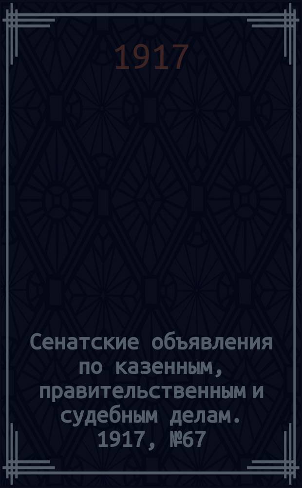 Сенатские объявления по казенным, правительственным и судебным делам. 1917, № 67 (4 сент.)