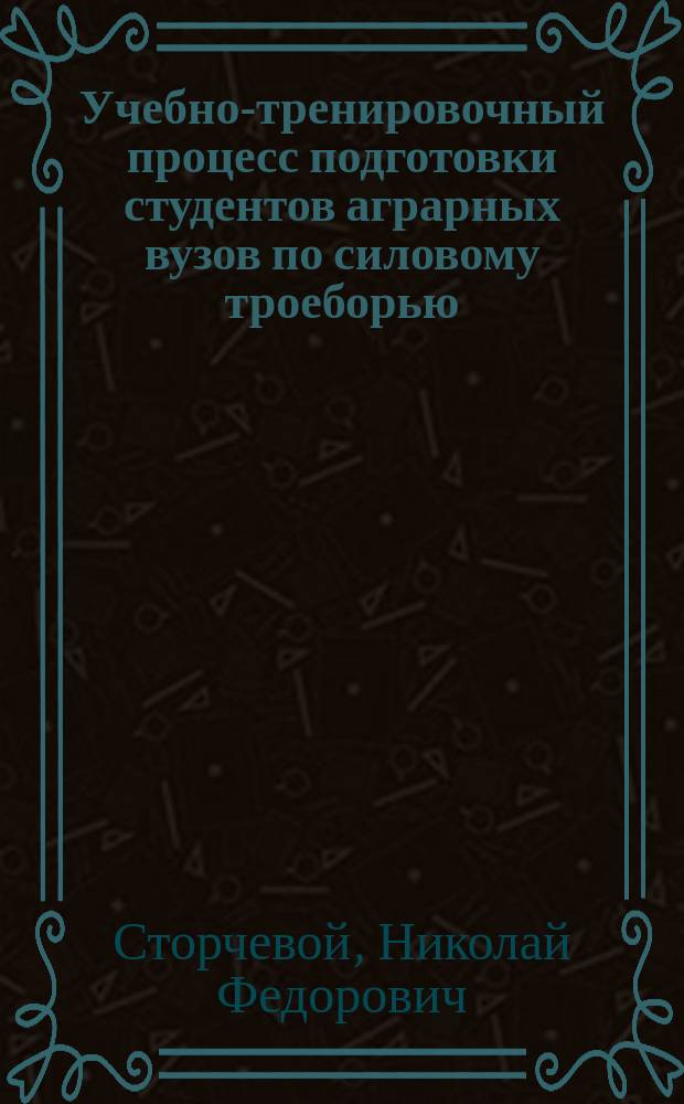 Учебно-тренировочный процесс подготовки студентов аграрных вузов по силовому троеборью : учебное пособие : в соответствии с учебной программой курса "Физическая культура"