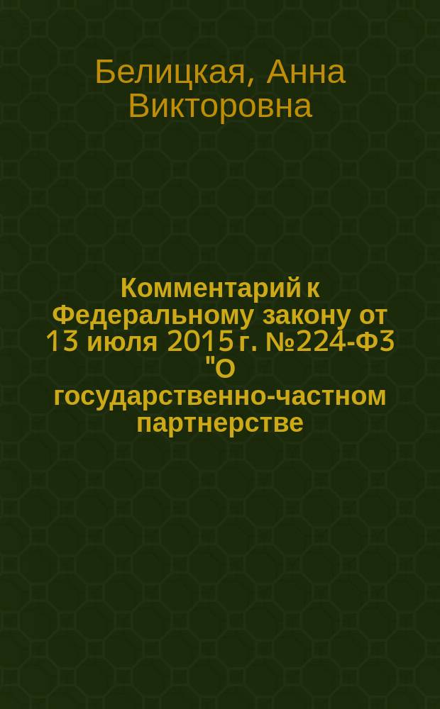 Комментарий к Федеральному закону от 13 июля 2015 г. № 224-Ф3 "О государственно-частном партнерстве, муниципально-частном партнерстве в Российской Федерации и внесении изменений в отдельные законодательные акты Российской Федерации" = Commentary to the Federal law dated 13 July, 2015 № 224-FZ "On public-private partnership the municipal-private partnership in the Russian Federation and making changes to certain legislative acts of the Russian Federation