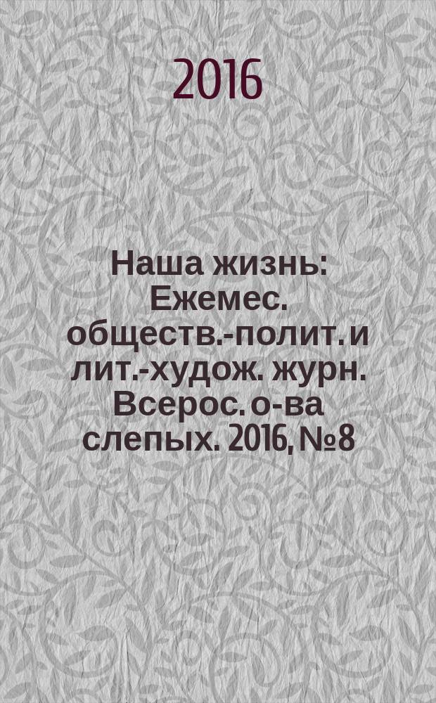 Наша жизнь : Ежемес. обществ.-полит. и лит.-худож. журн. Всерос. о-ва слепых. 2016, № 8