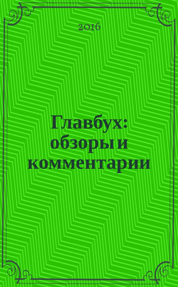 Главбух: обзоры и комментарии : самая актуальная информация по вопросам бухгалтерского учета, аудита, налогообложения и юридической сферы практический журнал для бухгалтера информационно-аналитический журнал. 2016, № 10 (166)