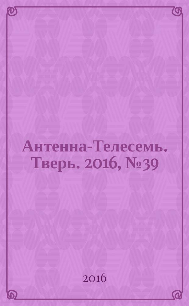 Антенна-Телесемь. Тверь. 2016, № 39 (39)