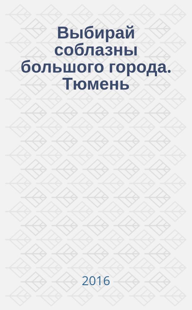 Выбирай соблазны большого города. Тюмень : развлечения, отдых, зрелища, культурный досуг. 2016, № 18 (279)