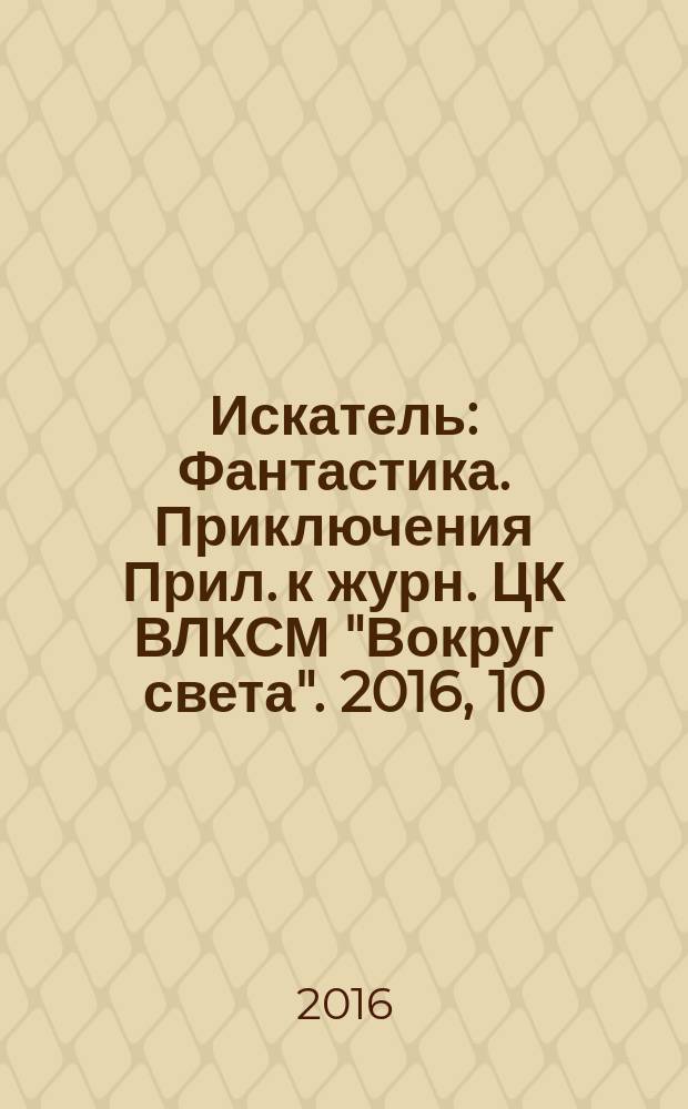Искатель : Фантастика. Приключения Прил. к журн. ЦК ВЛКСМ "Вокруг света". 2016, 10 (453)