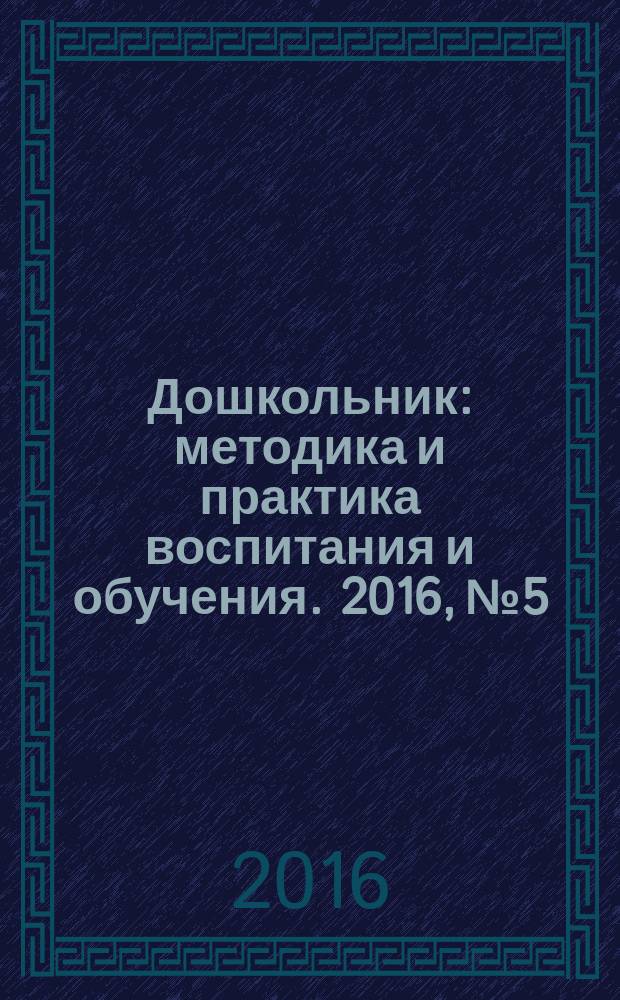 Дошкольник : методика и практика воспитания и обучения. 2016, № 5