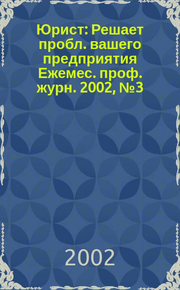 Юрист : Решает пробл. вашего предприятия Ежемес. проф. журн. 2002, № 3 (10)