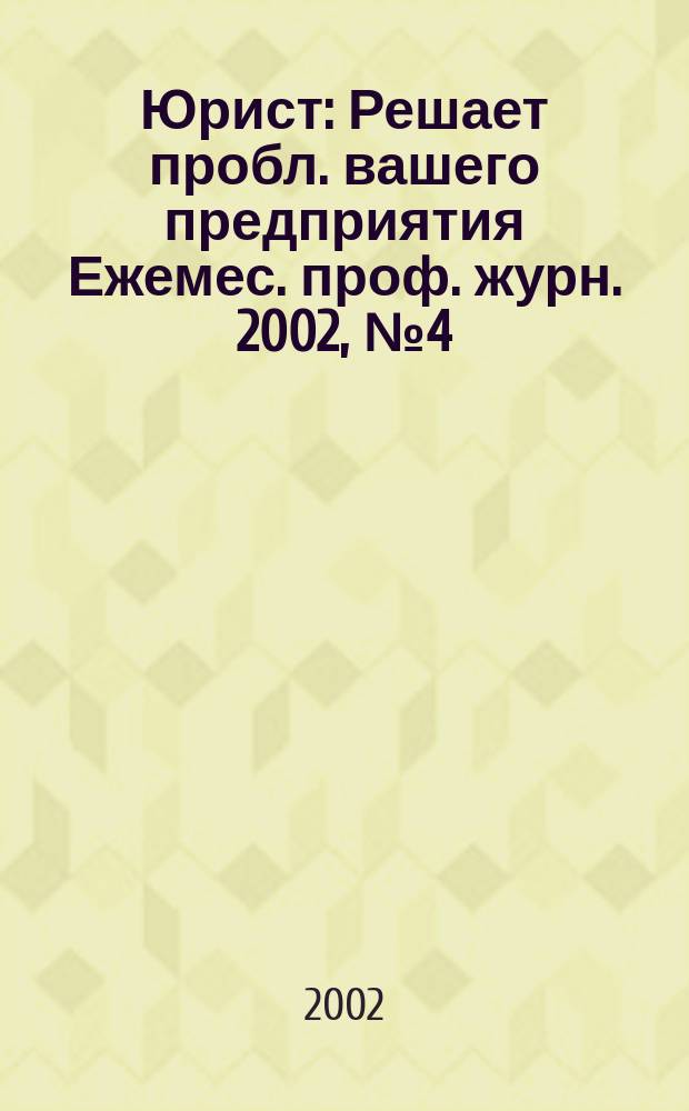 Юрист : Решает пробл. вашего предприятия Ежемес. проф. журн. 2002, № 4 (11)