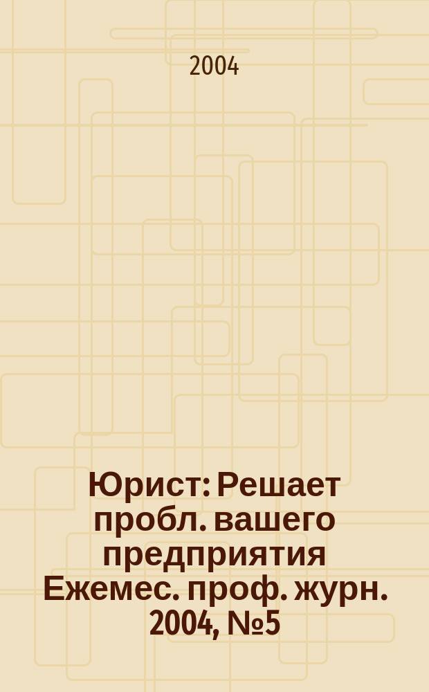 Юрист : Решает пробл. вашего предприятия Ежемес. проф. журн. 2004, № 5 (36)