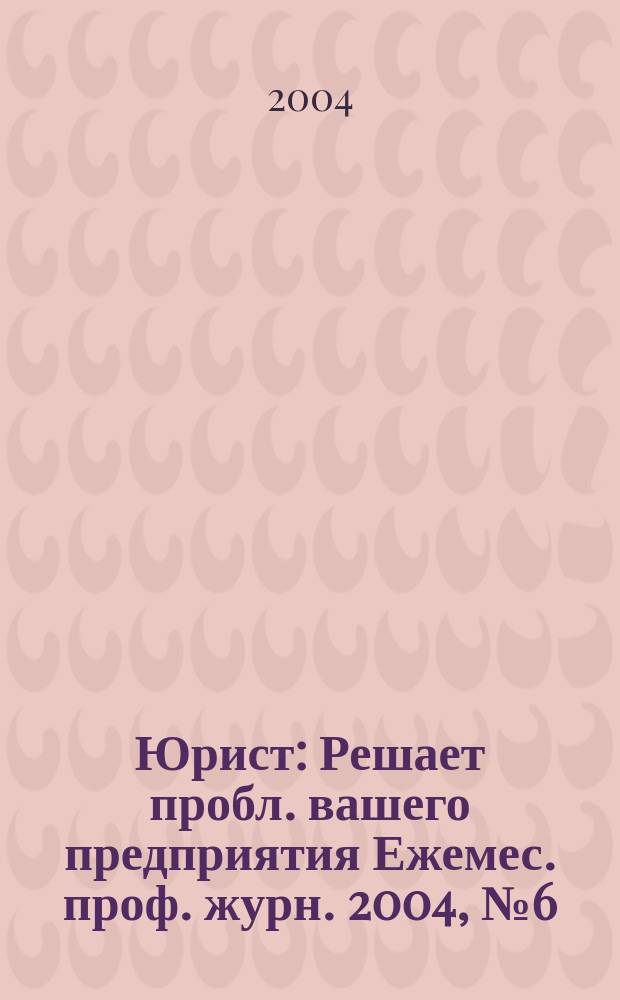 Юрист : Решает пробл. вашего предприятия Ежемес. проф. журн. 2004, № 6 (37)