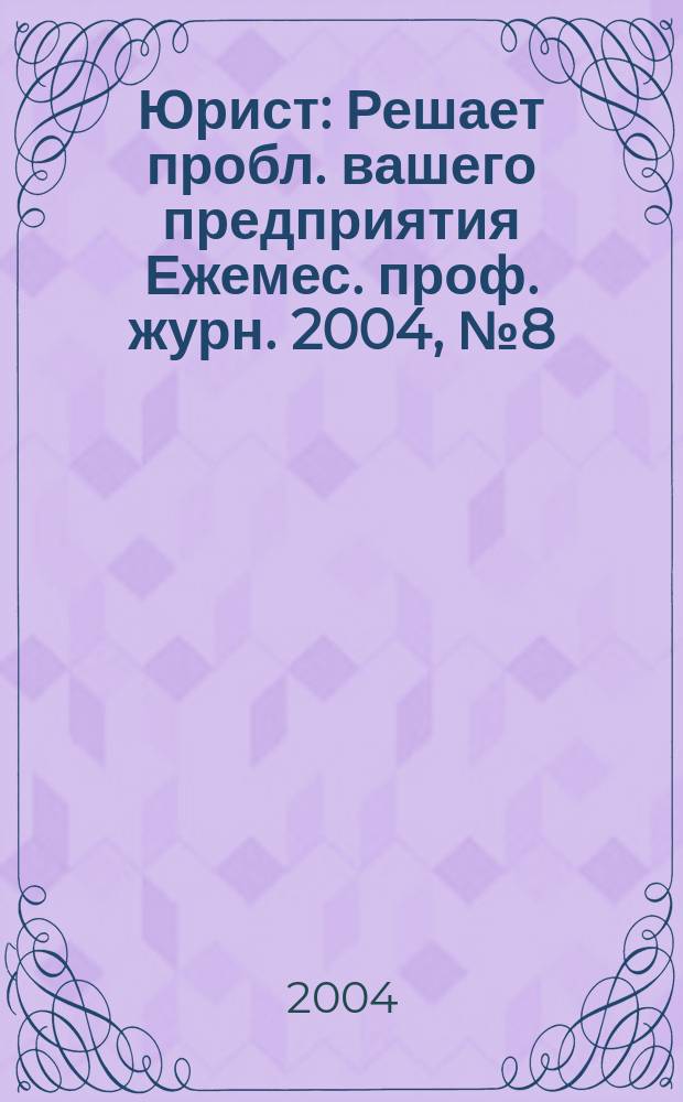 Юрист : Решает пробл. вашего предприятия Ежемес. проф. журн. 2004, № 8 (39)