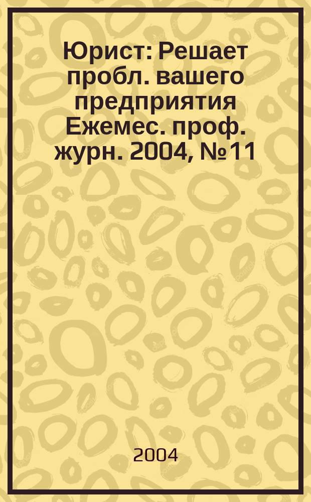 Юрист : Решает пробл. вашего предприятия Ежемес. проф. журн. 2004, № 11 (42)