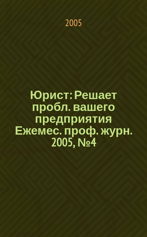 Юрист : Решает пробл. вашего предприятия Ежемес. проф. журн. 2005, № 4 (47)