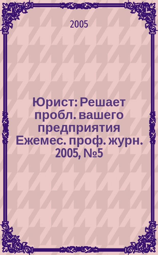 Юрист : Решает пробл. вашего предприятия Ежемес. проф. журн. 2005, № 5 (48)