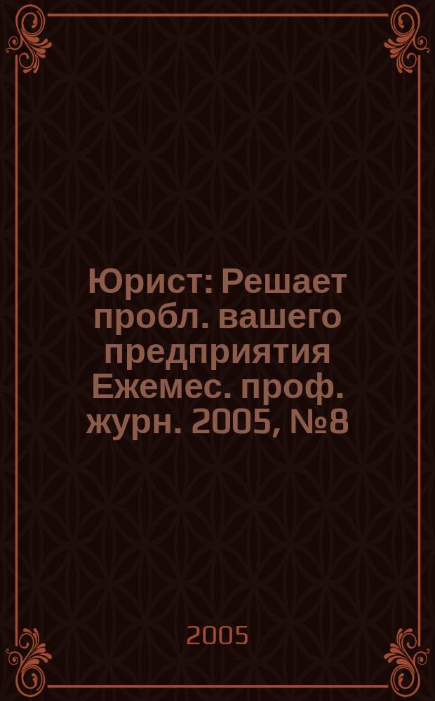 Юрист : Решает пробл. вашего предприятия Ежемес. проф. журн. 2005, № 8 (51)