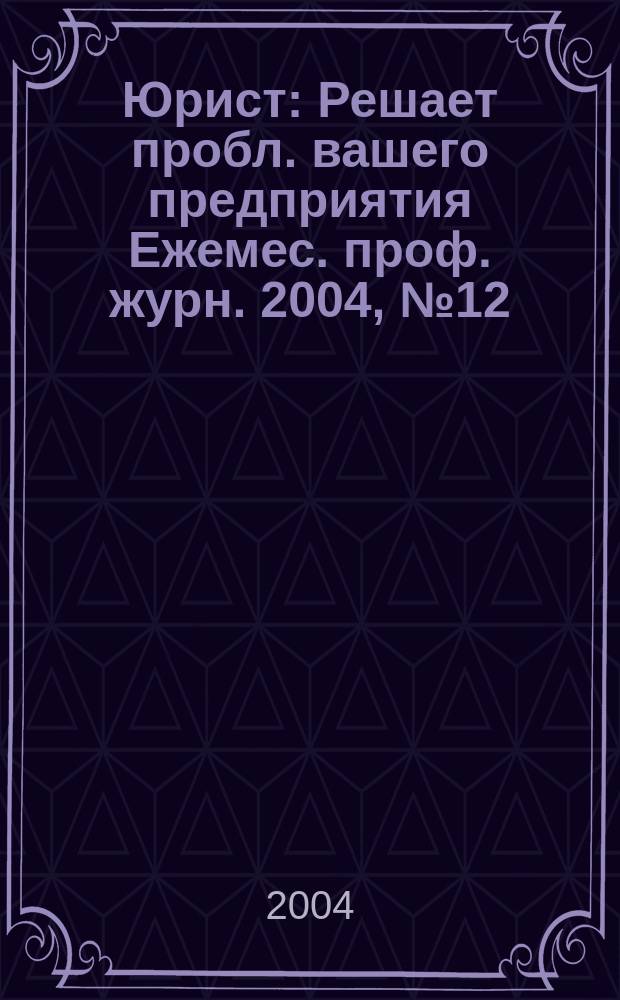 Юрист : Решает пробл. вашего предприятия Ежемес. проф. журн. 2004, № 12 (43)