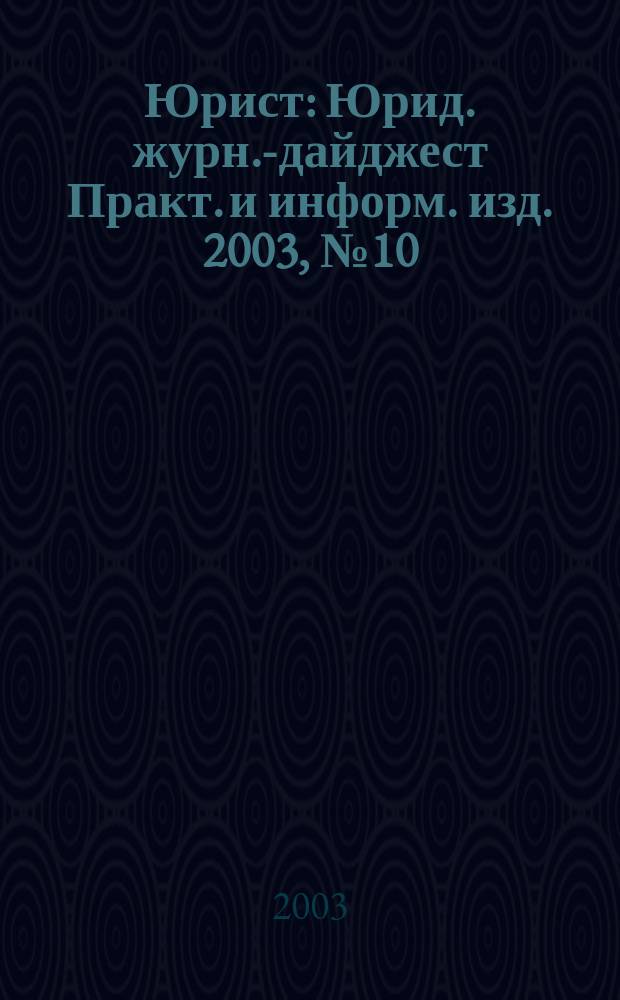 Юрист : Юрид. журн.-дайджест Практ. и информ. изд. 2003, № 10