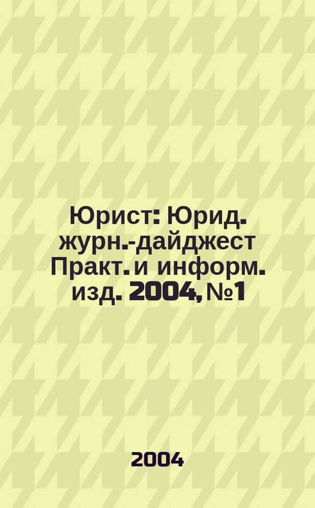 Юрист : Юрид. журн.-дайджест Практ. и информ. изд. 2004, № 1