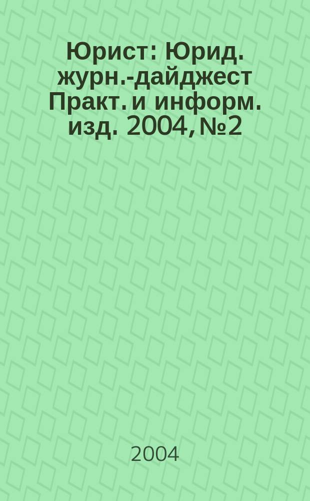 Юрист : Юрид. журн.-дайджест Практ. и информ. изд. 2004, № 2
