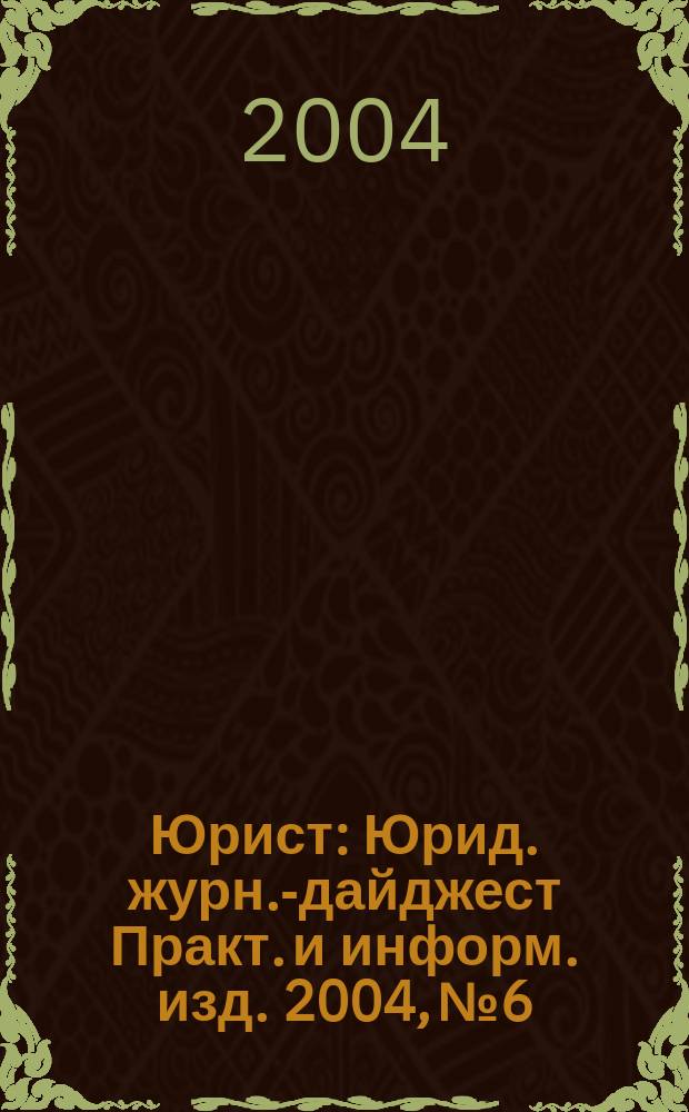 Юрист : Юрид. журн.-дайджест Практ. и информ. изд. 2004, № 6