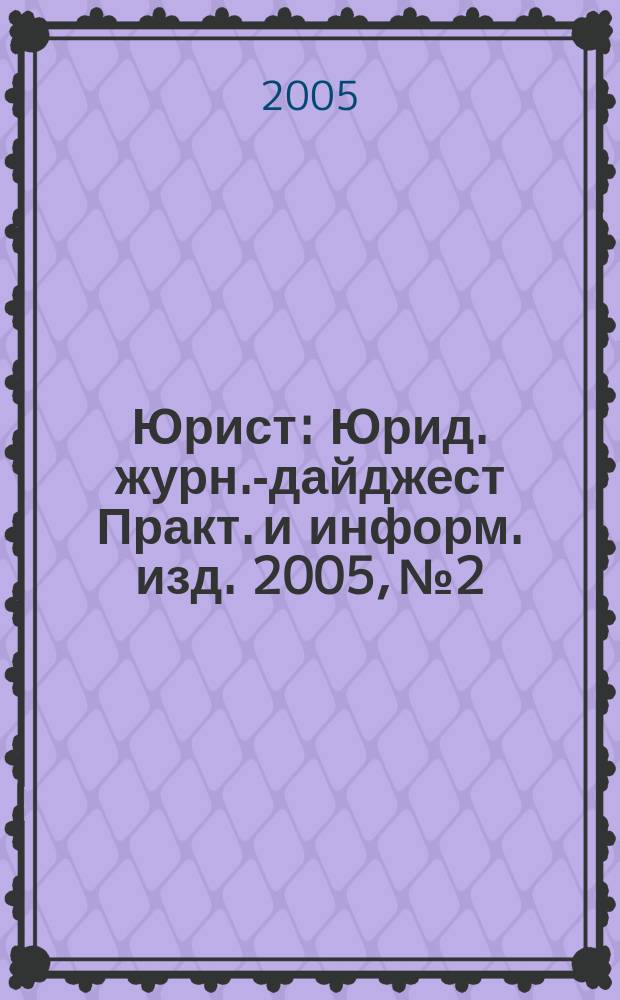 Юрист : Юрид. журн.-дайджест Практ. и информ. изд. 2005, № 2