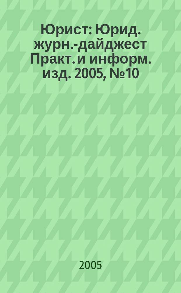Юрист : Юрид. журн.-дайджест Практ. и информ. изд. 2005, № 10