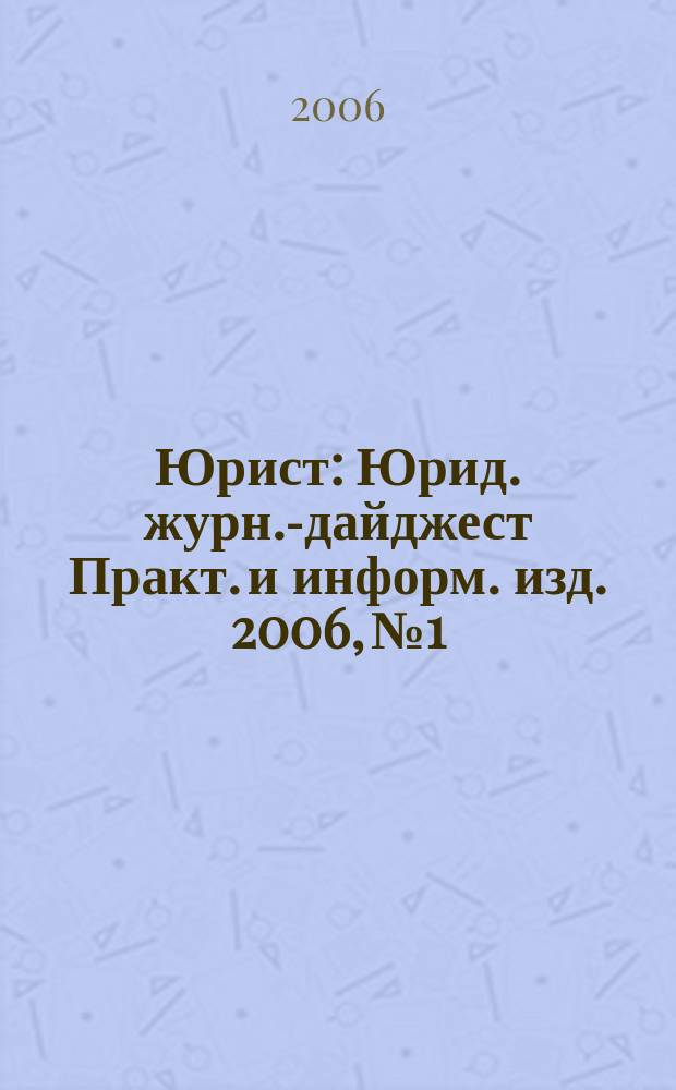 Юрист : Юрид. журн.-дайджест Практ. и информ. изд. 2006, № 1