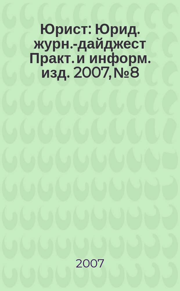 Юрист : Юрид. журн.-дайджест Практ. и информ. изд. 2007, № 8